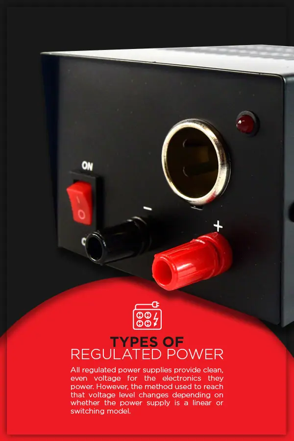 Types of Regulated Power: All regulated power supplies provide clean, even voltage for the electronics they power. However, the method used to reach that voltage level changes depending on whether the power supply is a linear or switching model. 